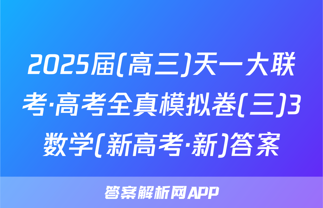 2025届(高三)天一大联考·高考全真模拟卷(三)3数学(新高考·新)答案
