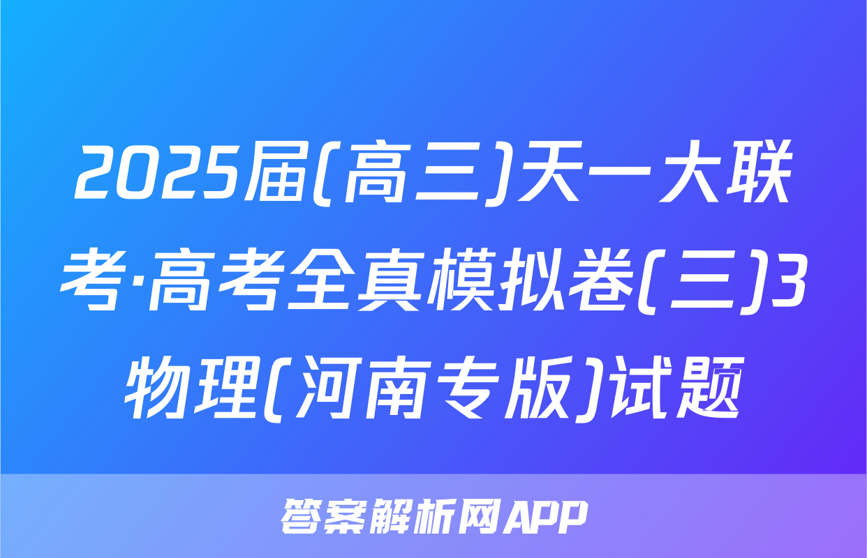 2025届(高三)天一大联考·高考全真模拟卷(三)3物理(河南专版)试题