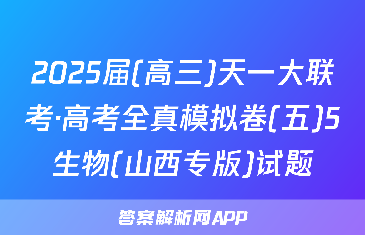 2025届(高三)天一大联考·高考全真模拟卷(五)5生物(山西专版)试题