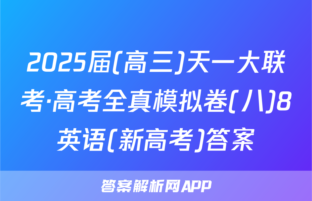 2025届(高三)天一大联考·高考全真模拟卷(八)8英语(新高考)答案