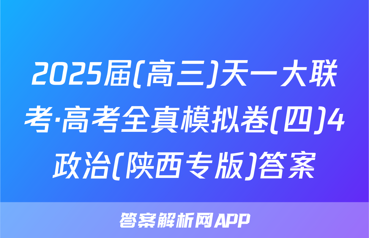 2025届(高三)天一大联考·高考全真模拟卷(四)4政治(陕西专版)答案