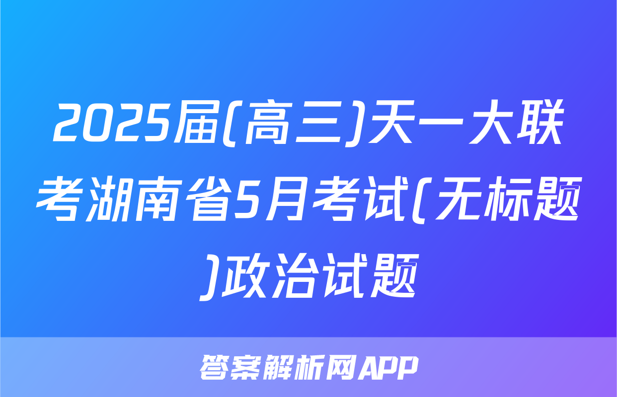2025届(高三)天一大联考湖南省5月考试(无标题)政治试题