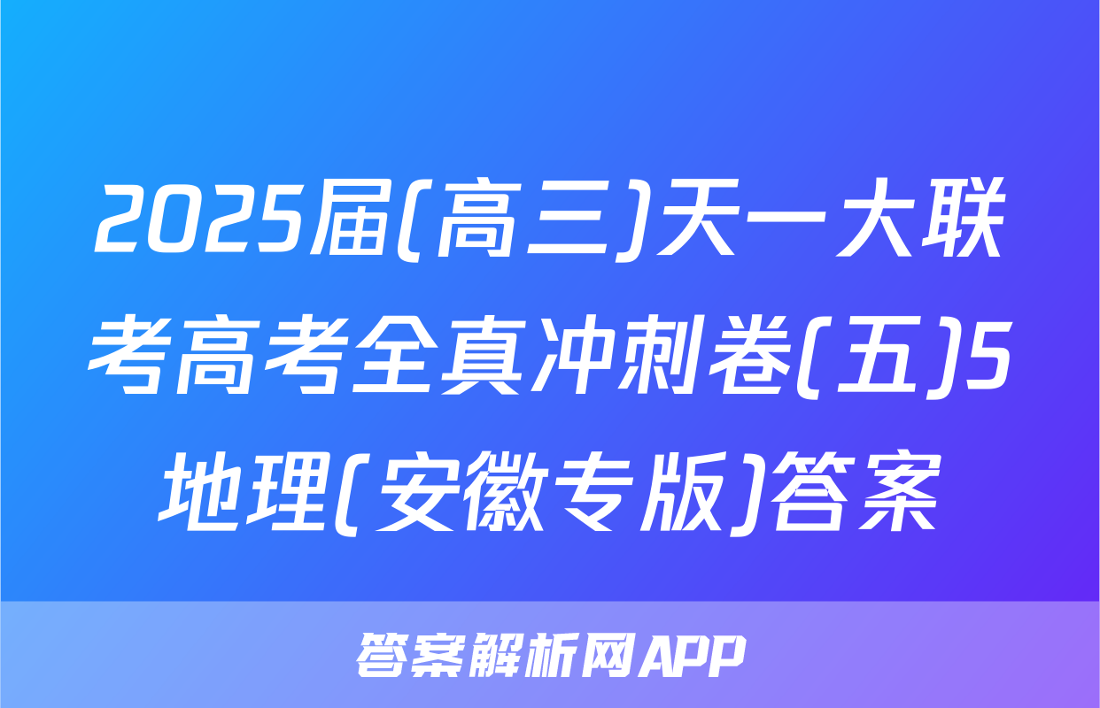 2025届(高三)天一大联考高考全真冲刺卷(五)5地理(安徽专版)答案