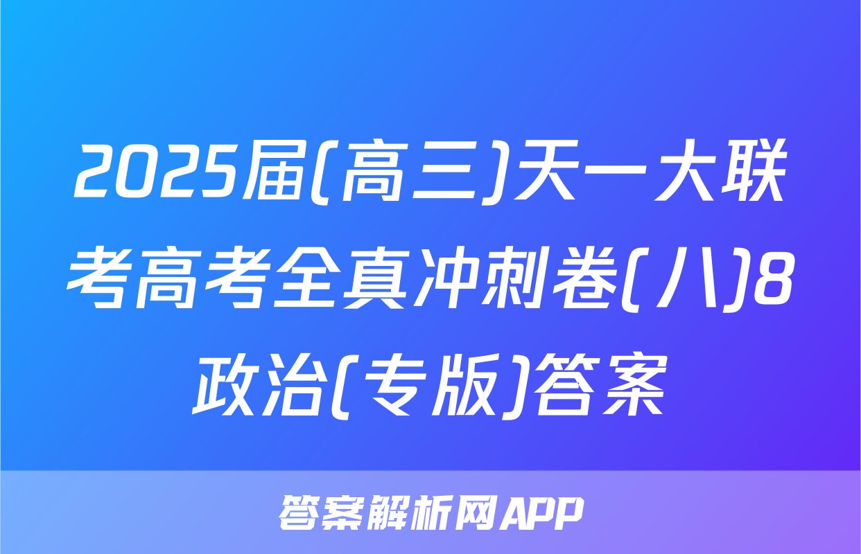 2025届(高三)天一大联考高考全真冲刺卷(八)8政治(专版)答案
