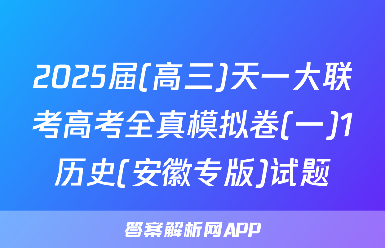2025届(高三)天一大联考高考全真模拟卷(一)1历史(安徽专版)试题