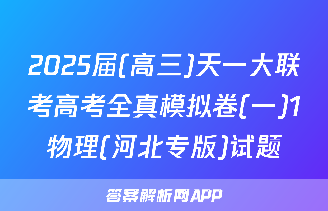 2025届(高三)天一大联考高考全真模拟卷(一)1物理(河北专版)试题