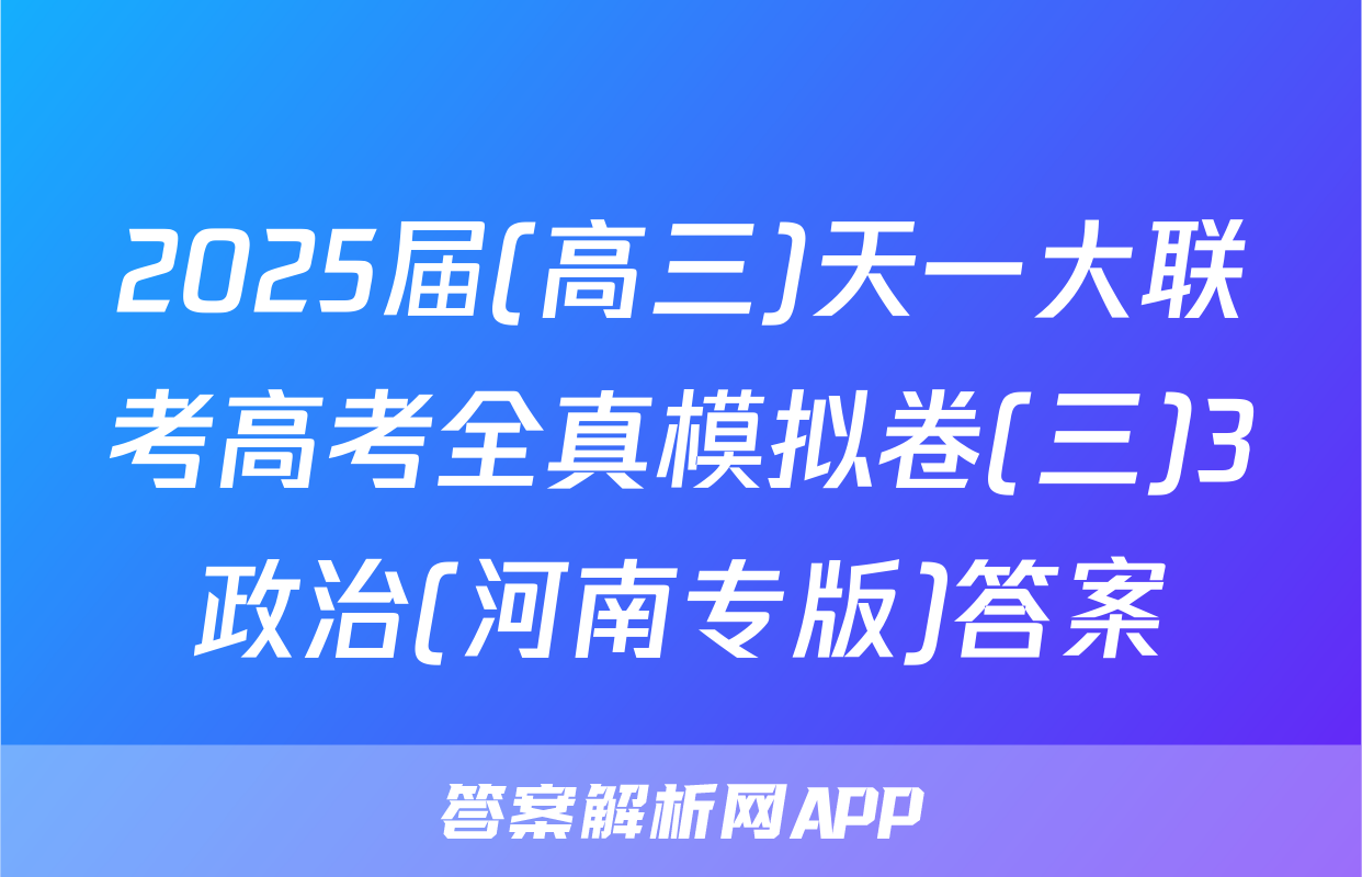 2025届(高三)天一大联考高考全真模拟卷(三)3政治(河南专版)答案