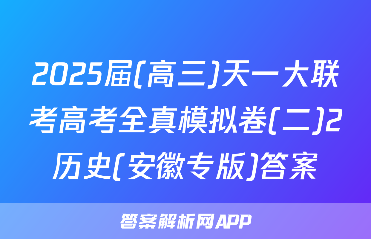 2025届(高三)天一大联考高考全真模拟卷(二)2历史(安徽专版)答案