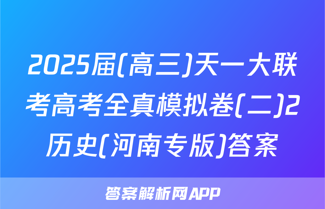 2025届(高三)天一大联考高考全真模拟卷(二)2历史(河南专版)答案
