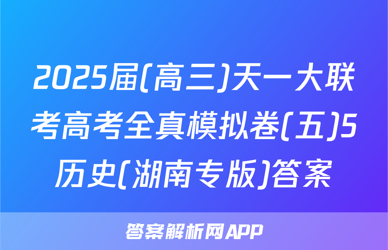 2025届(高三)天一大联考高考全真模拟卷(五)5历史(湖南专版)答案