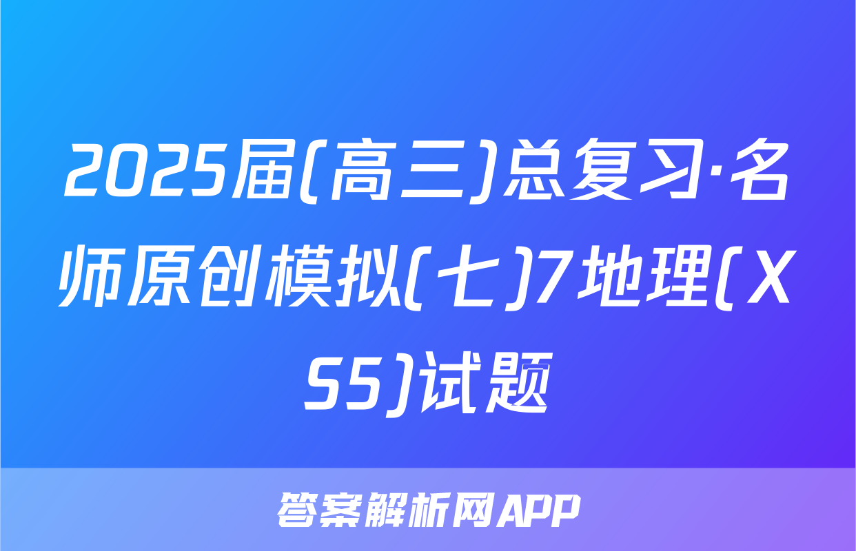 2025届(高三)总复习·名师原创模拟(七)7地理(XS5)试题