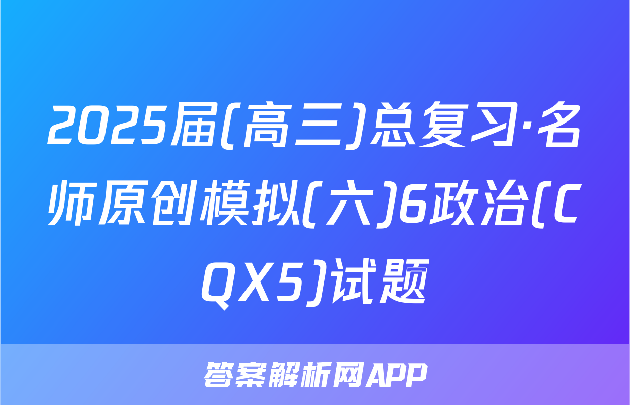 2025届(高三)总复习·名师原创模拟(六)6政治(CQX5)试题