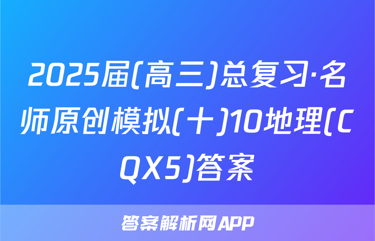 2025届(高三)总复习·名师原创模拟(十)10地理(CQX5)答案