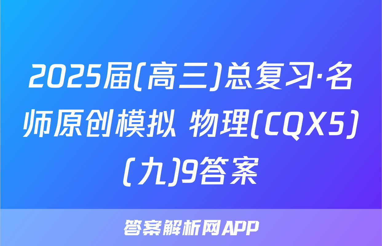2025届(高三)总复习·名师原创模拟 物理(CQX5)(九)9答案