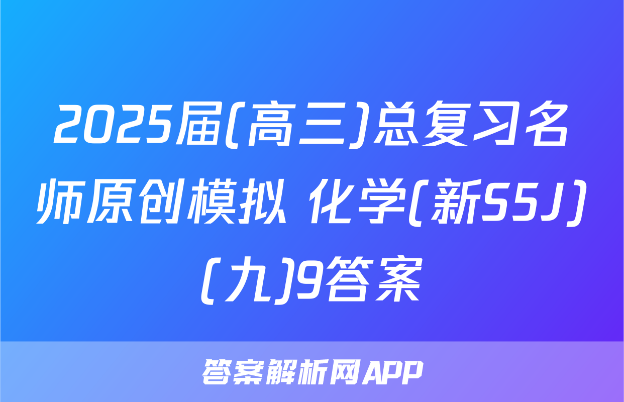 2025届(高三)总复习名师原创模拟 化学(新S5J)(九)9答案