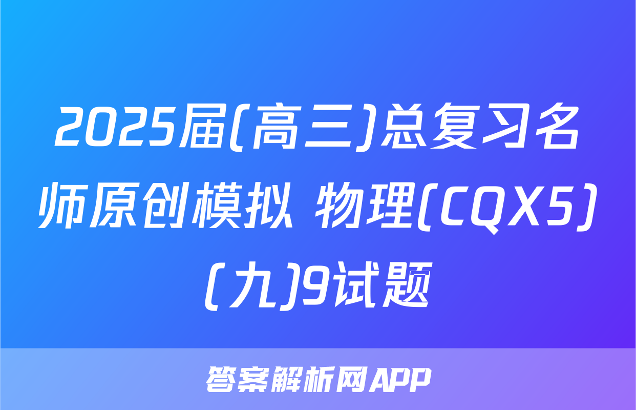 2025届(高三)总复习名师原创模拟 物理(CQX5)(九)9试题