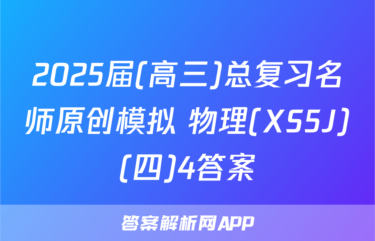 2025届(高三)总复习名师原创模拟 物理(XS5J)(四)4答案