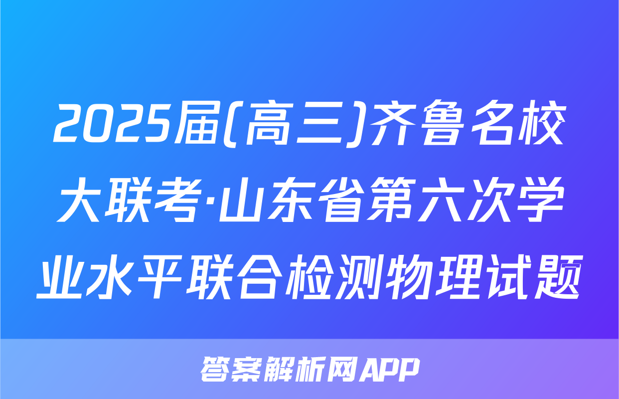 2025届(高三)齐鲁名校大联考·山东省第六次学业水平联合检测物理试题