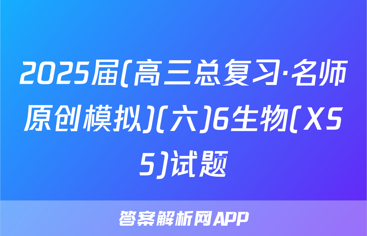 2025届(高三总复习·名师原创模拟)(六)6生物(XS5)试题