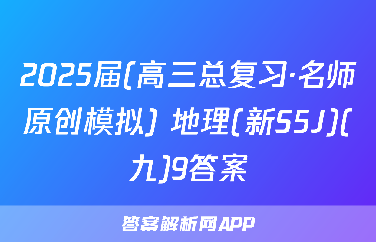 2025届(高三总复习·名师原创模拟) 地理(新S5J)(九)9答案