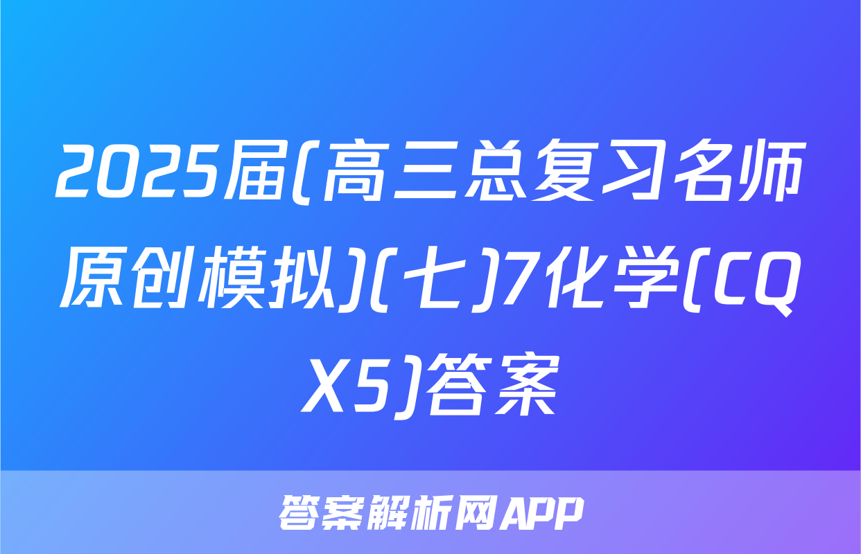 2025届(高三总复习名师原创模拟)(七)7化学(CQX5)答案