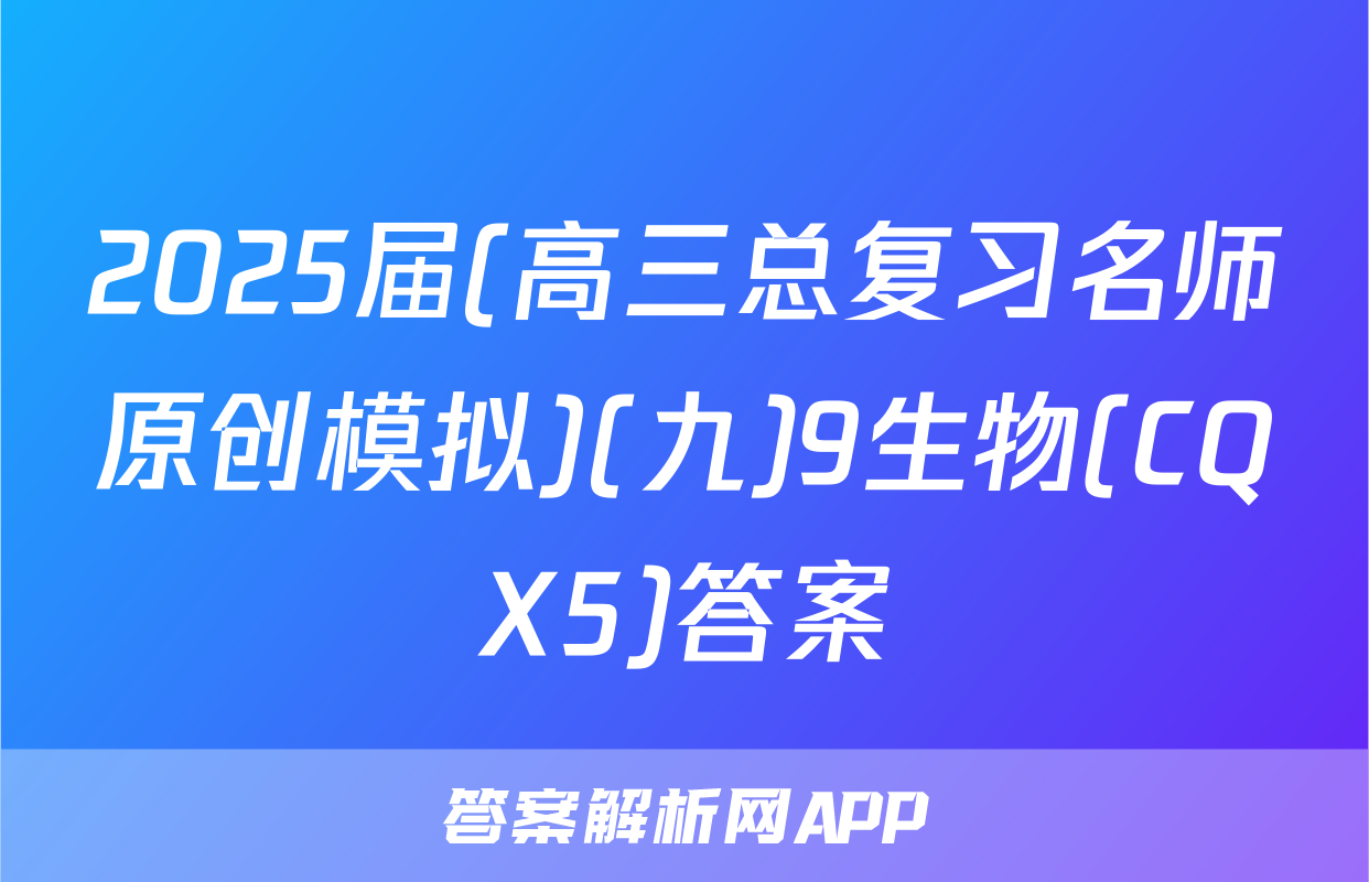 2025届(高三总复习名师原创模拟)(九)9生物(CQX5)答案