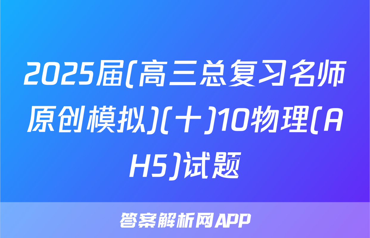 2025届(高三总复习名师原创模拟)(十)10物理(AH5)试题