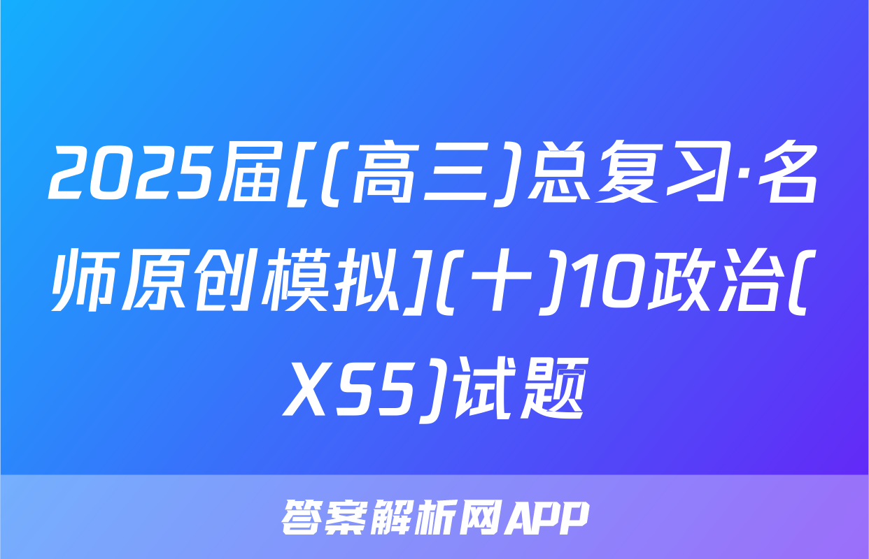 2025届[(高三)总复习·名师原创模拟](十)10政治(XS5)试题