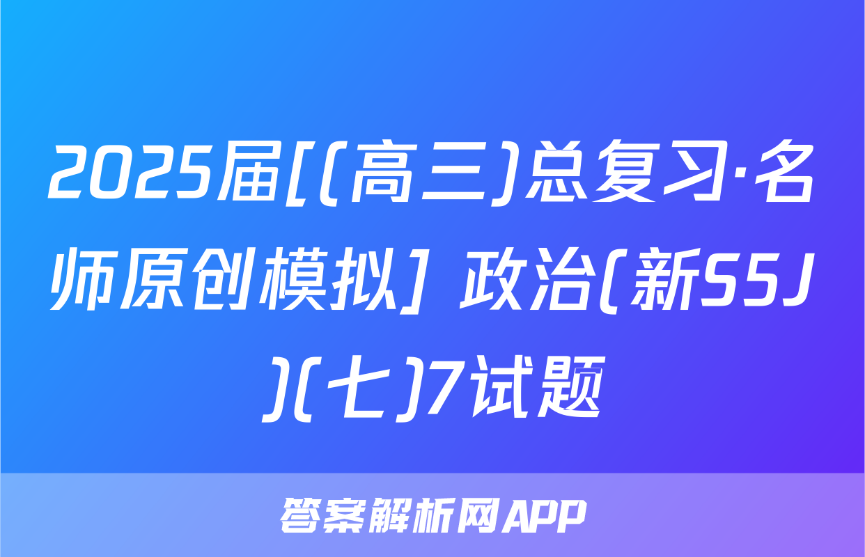 2025届[(高三)总复习·名师原创模拟] 政治(新S5J)(七)7试题