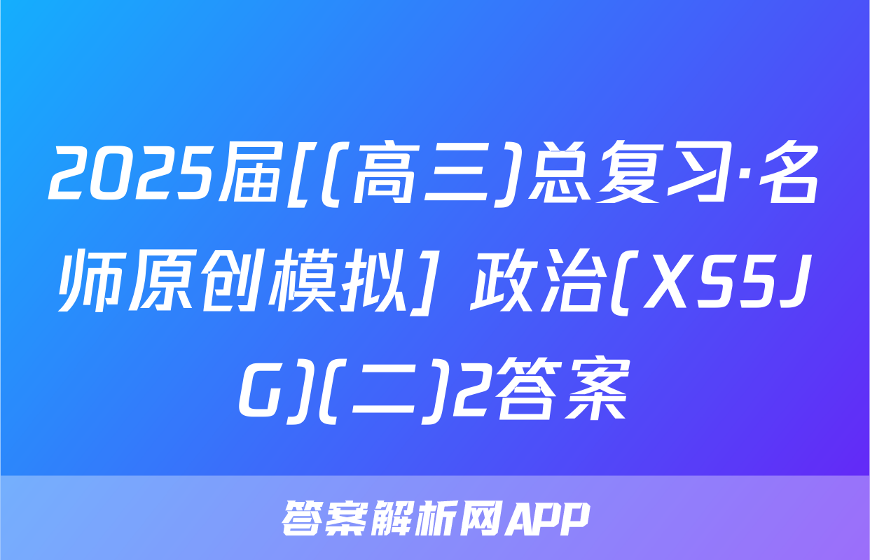 2025届[(高三)总复习·名师原创模拟] 政治(XS5JG)(二)2答案