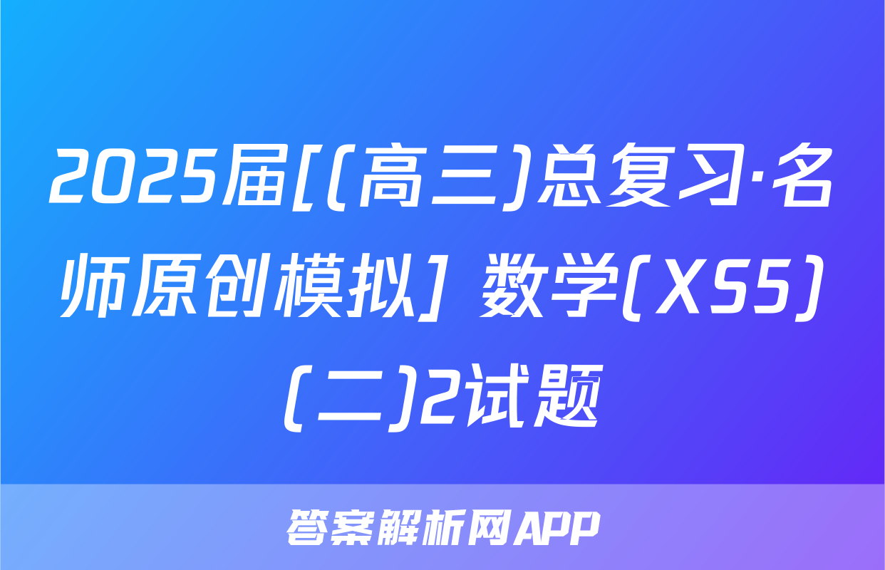 2025届[(高三)总复习·名师原创模拟] 数学(XS5)(二)2试题