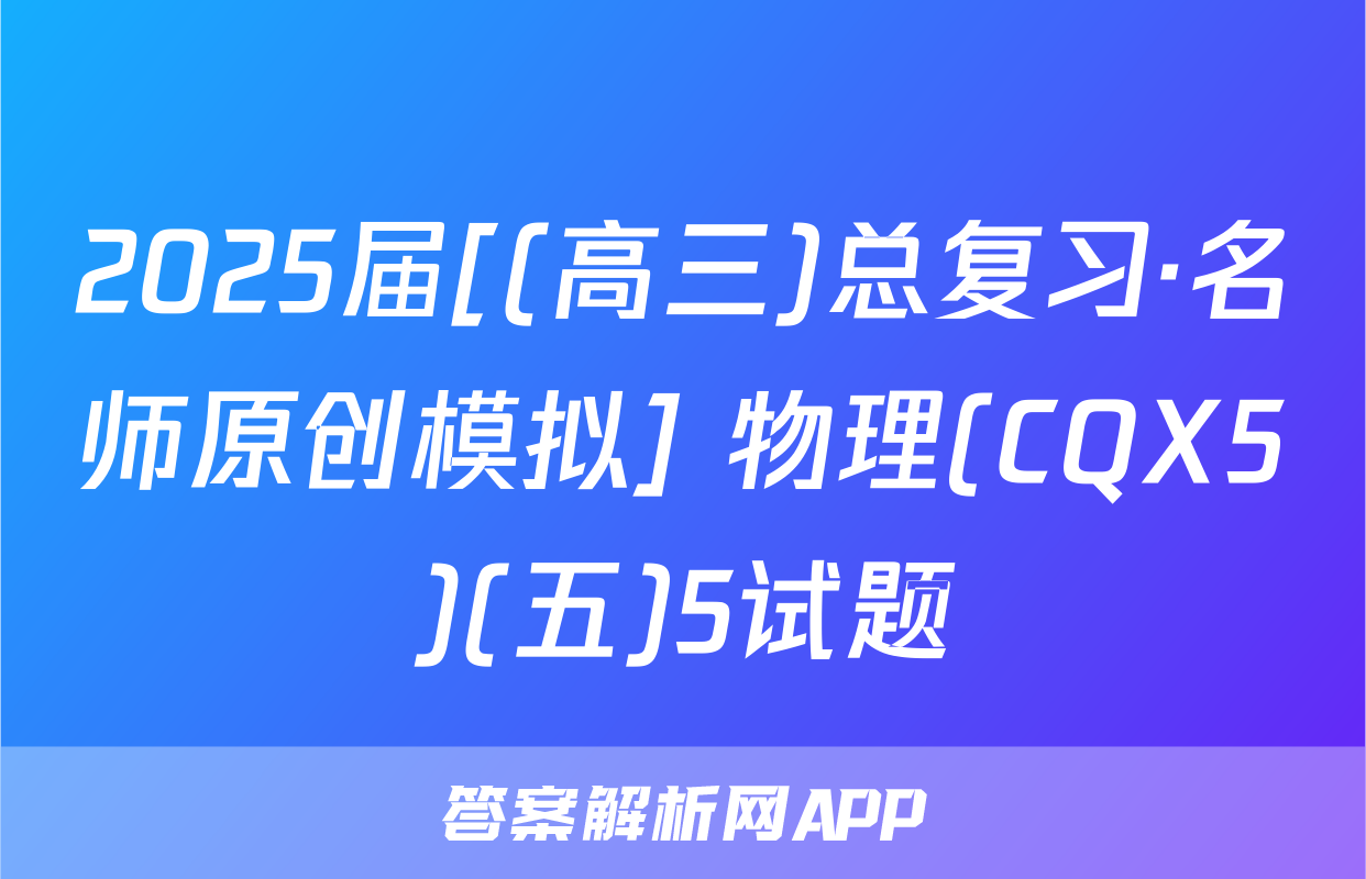 2025届[(高三)总复习·名师原创模拟] 物理(CQX5)(五)5试题