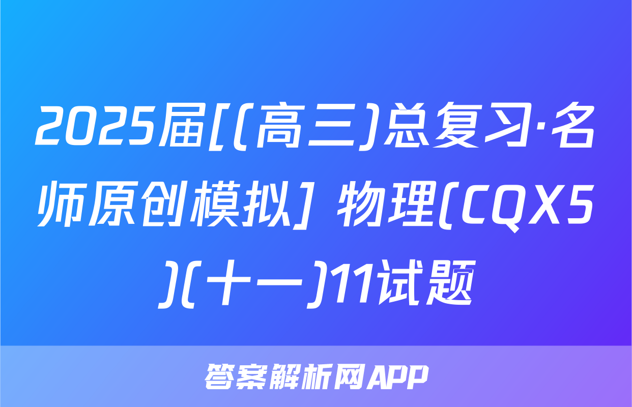 2025届[(高三)总复习·名师原创模拟] 物理(CQX5)(十一)11试题