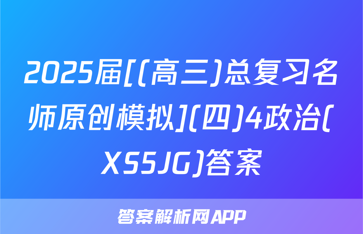 2025届[(高三)总复习名师原创模拟](四)4政治(XS5JG)答案