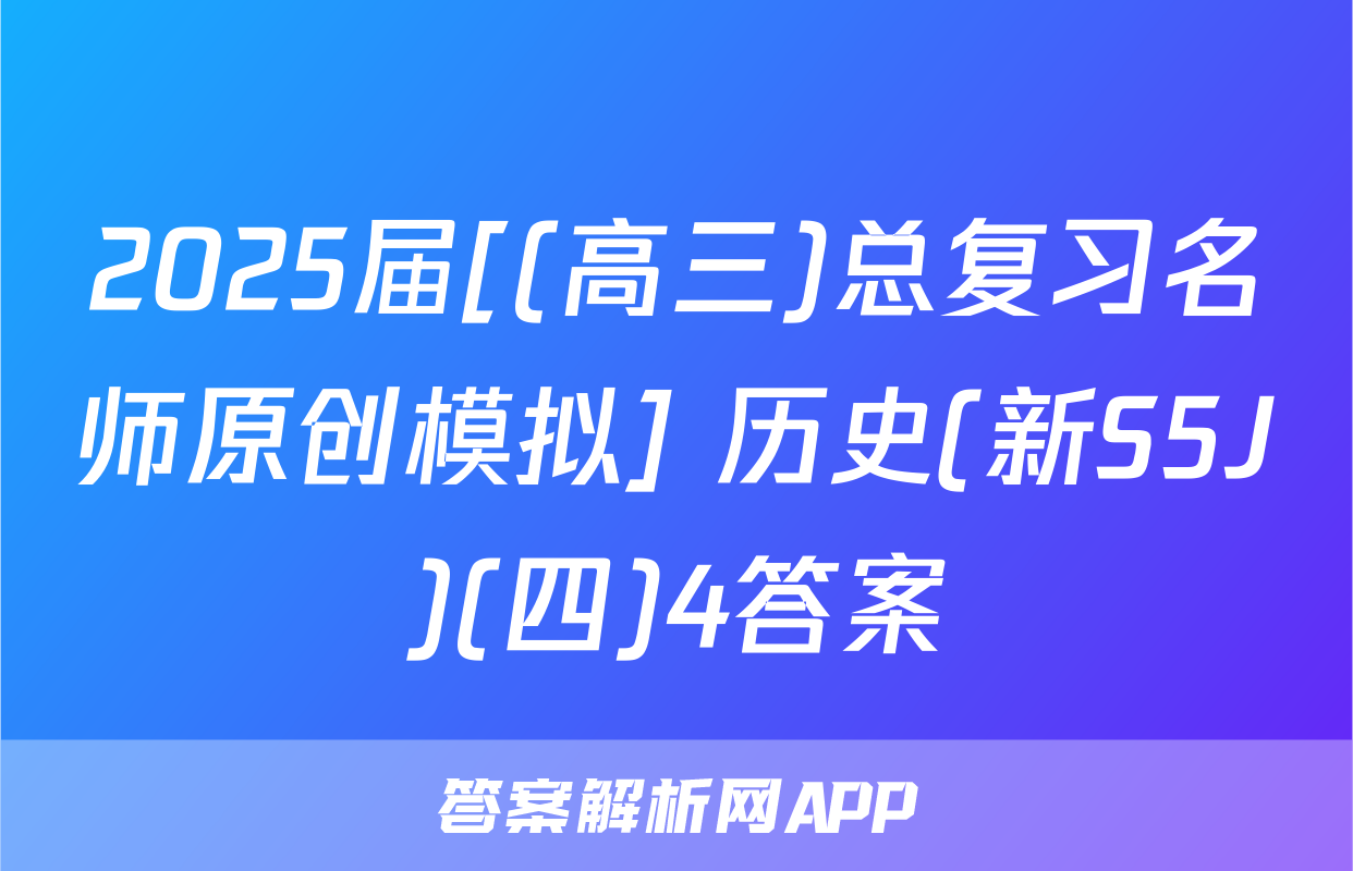 2025届[(高三)总复习名师原创模拟] 历史(新S5J)(四)4答案