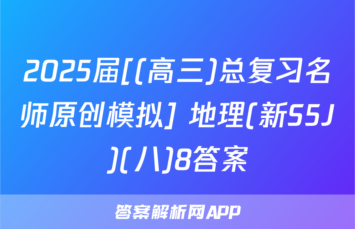 2025届[(高三)总复习名师原创模拟] 地理(新S5J)(八)8答案