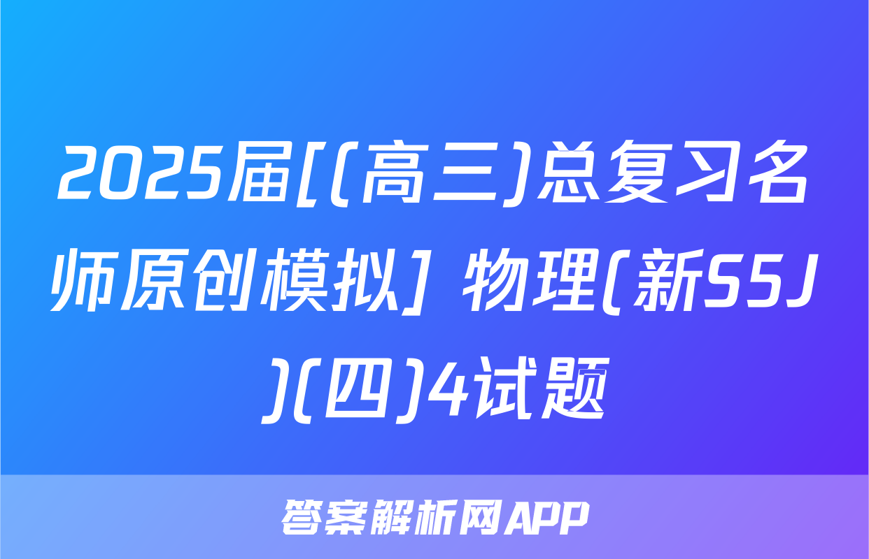 2025届[(高三)总复习名师原创模拟] 物理(新S5J)(四)4试题