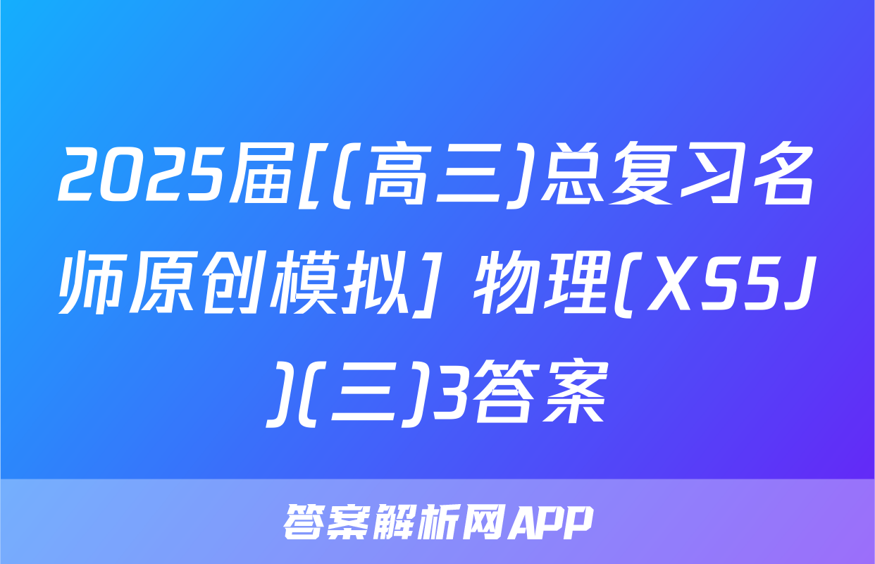 2025届[(高三)总复习名师原创模拟] 物理(XS5J)(三)3答案