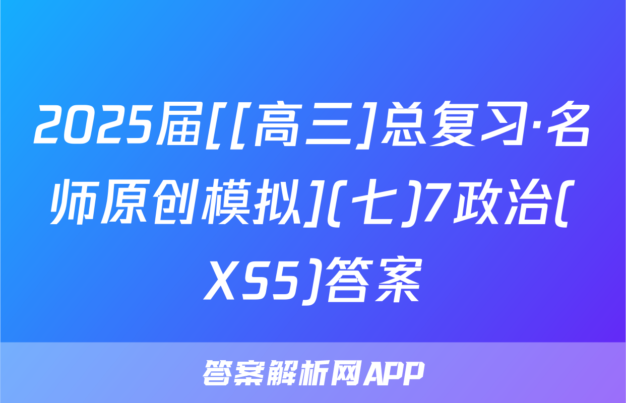 2025届[[高三]总复习·名师原创模拟](七)7政治(XS5)答案