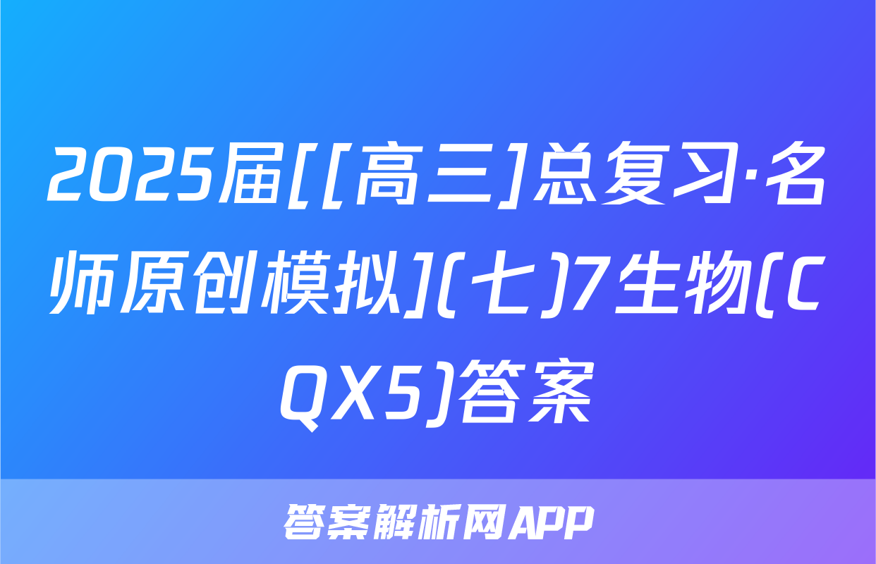 2025届[[高三]总复习·名师原创模拟](七)7生物(CQX5)答案