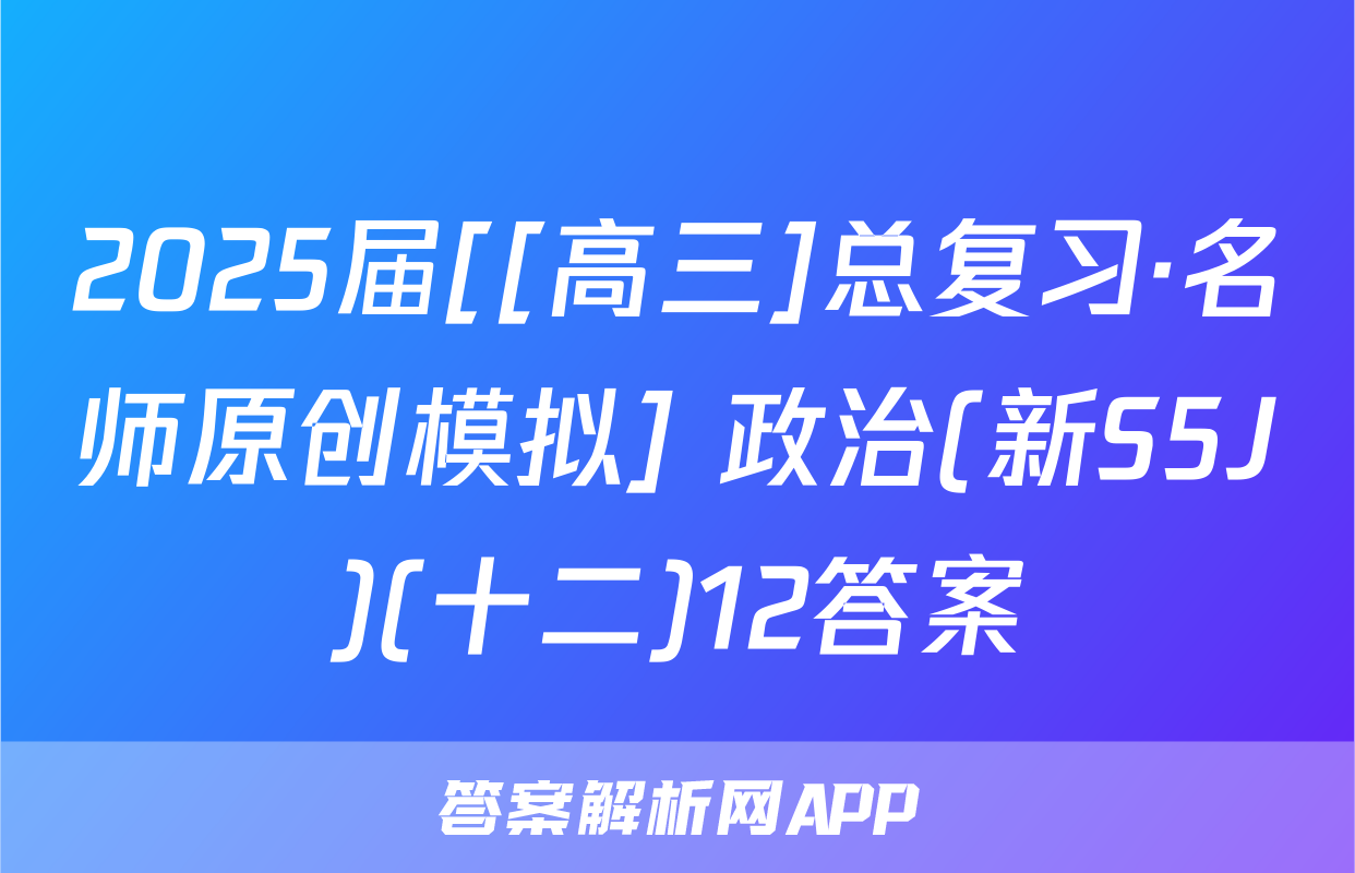 2025届[[高三]总复习·名师原创模拟] 政治(新S5J)(十二)12答案