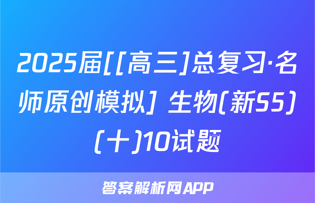 2025届[[高三]总复习·名师原创模拟] 生物(新S5)(十)10试题