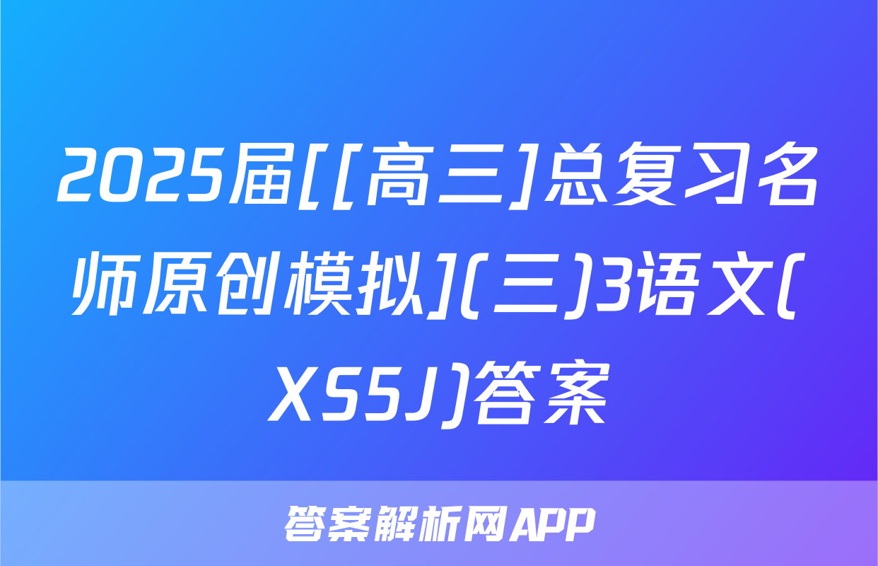 2025届[[高三]总复习名师原创模拟](三)3语文(XS5J)答案