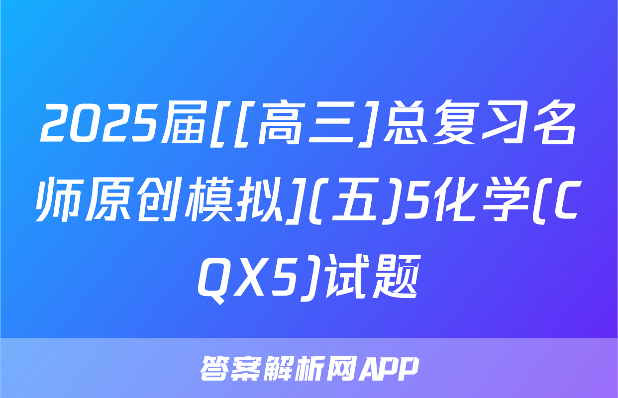 2025届[[高三]总复习名师原创模拟](五)5化学(CQX5)试题