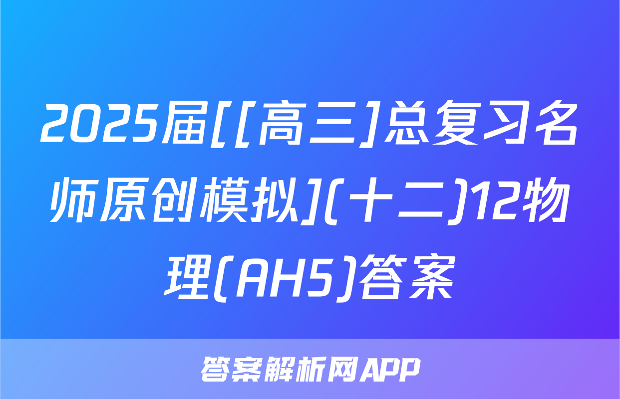 2025届[[高三]总复习名师原创模拟](十二)12物理(AH5)答案
