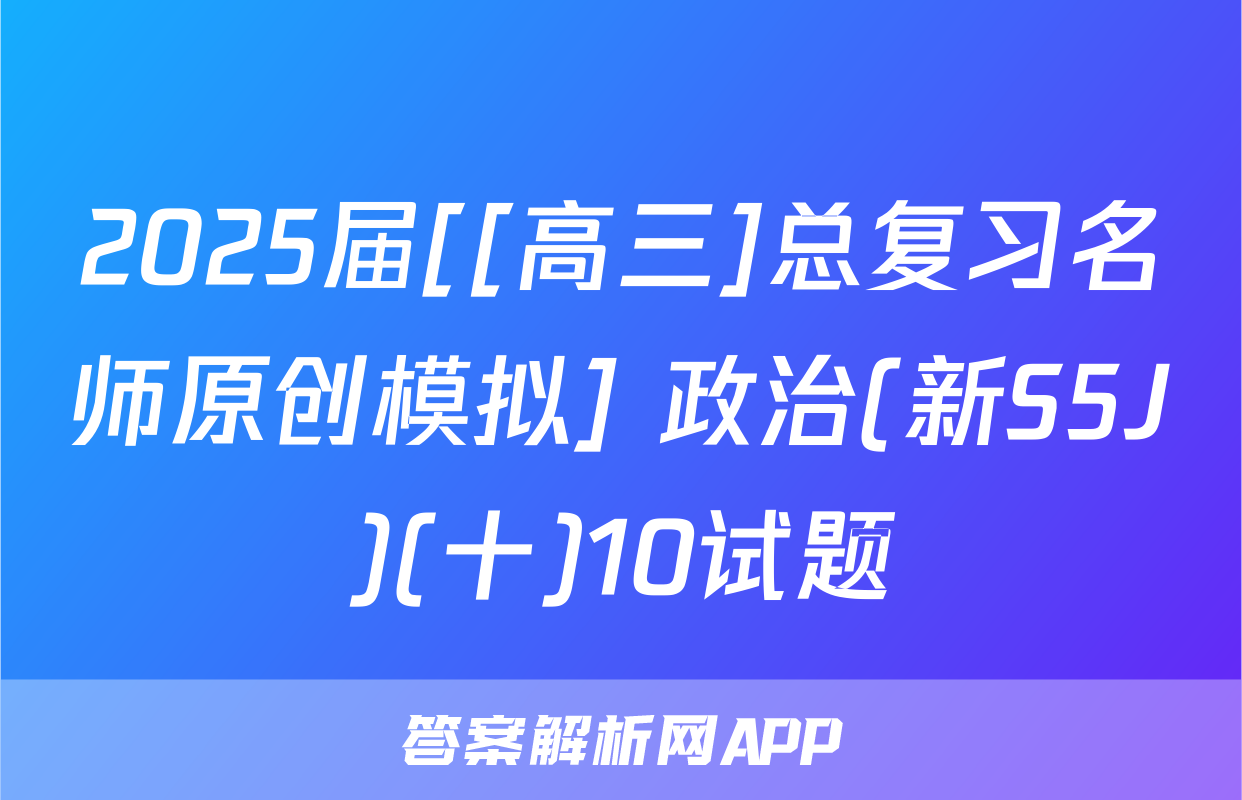 2025届[[高三]总复习名师原创模拟] 政治(新S5J)(十)10试题