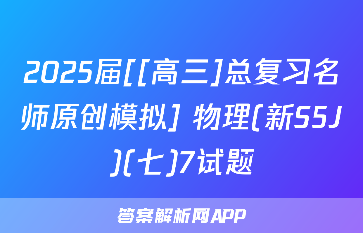 2025届[[高三]总复习名师原创模拟] 物理(新S5J)(七)7试题