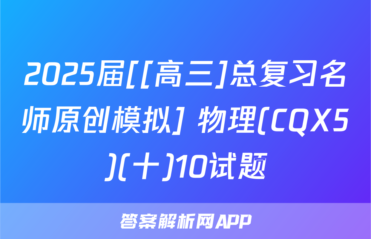 2025届[[高三]总复习名师原创模拟] 物理(CQX5)(十)10试题