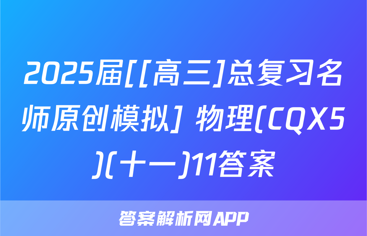 2025届[[高三]总复习名师原创模拟] 物理(CQX5)(十一)11答案