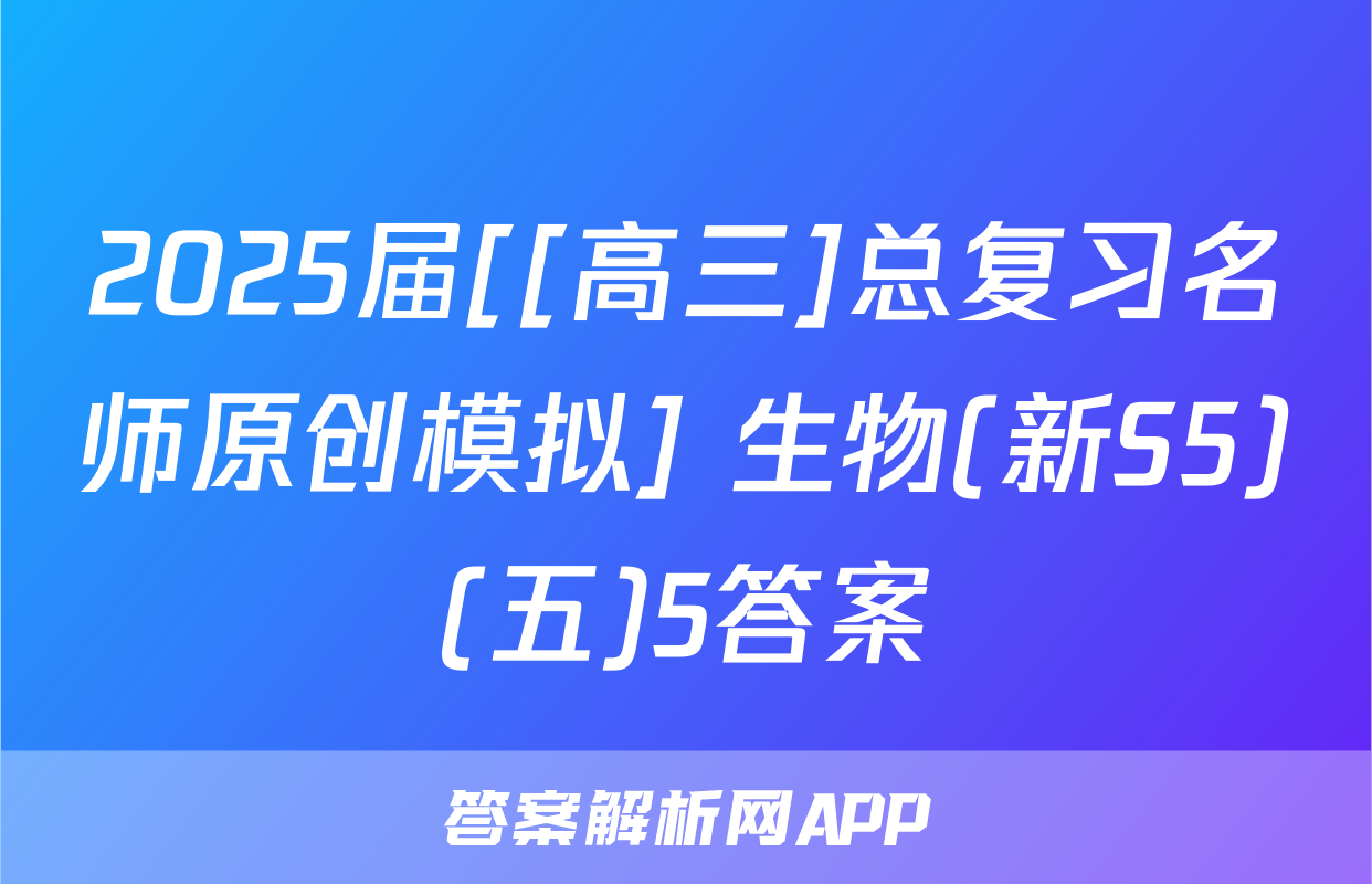 2025届[[高三]总复习名师原创模拟] 生物(新S5)(五)5答案